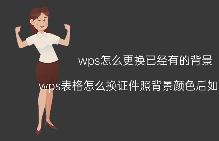 wps怎么更换已经有的背景 wps表格怎么换证件照背景颜色后如何保存？